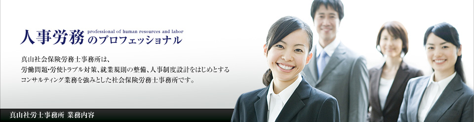 真山社会保険労務士事務所は、 労働問題・労使トラブル対策、就業規則の整備、人事制度設計をはじめとする コンサルティング業務を強みとした社会保険労務士事務所です。