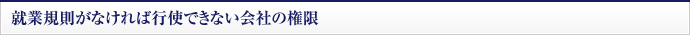 就業規則がなければ行使できない会社の権限