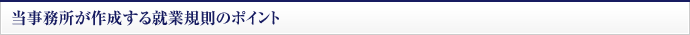 当事務所が作成する就業規則のポイント